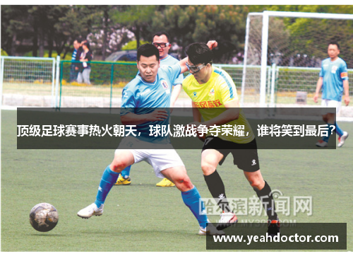 顶级足球赛事热火朝天，球队激战争夺荣耀，谁将笑到最后？